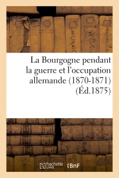 Couverture de l’ouvrage La Bourgogne pendant la guerre et l'occupation allemande (1870-1871)