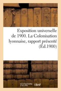 Couverture de l’ouvrage Exposition universelle de 1900. La Colonisation lyonnaise, rapport présenté (Éd.1900)