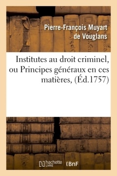 Couverture de l’ouvrage Institutes au droit criminel, ou Principes généraux en ces matières, (Éd.1757)