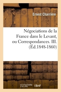 Couverture de l’ouvrage Négociations de la France dans le Levant, ou Correspondances. III. (Éd.1848-1860)