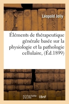 Couverture de l’ouvrage Éléments de thérapeutique générale basée sur la physiologie et la pathologie cellulaire, (Éd.1899)