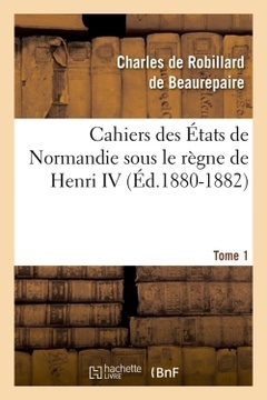 Couverture de l’ouvrage Cahiers des États de Normandie sous le règne de Henri IV. Tome 1 (Éd.1880-1882)