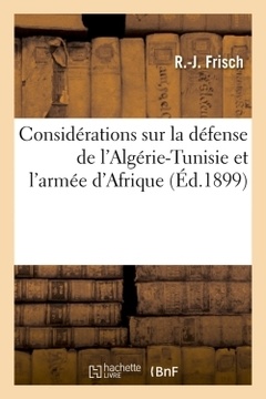 Couverture de l’ouvrage Considérations sur la défense de l'Algérie-Tunisie et l'armée d'Afrique , (Éd.1899)