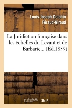 Couverture de l’ouvrage La Juridiction française dans les échelles du Levant et de Barbarie (Éd.1859)