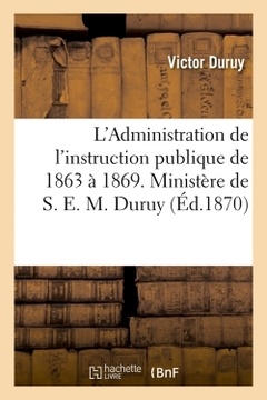Couverture de l’ouvrage L'Administration de l'instruction publique de 1863 à 1869. Ministère de S. E. M. Duruy (Éd.1870)