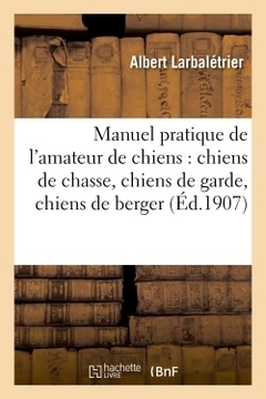 Cover of the book Manuel pratique de l'amateur de chiens : chiens de chasse, chiens de garde, chiens de berger