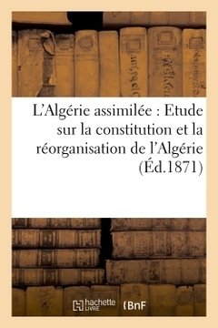 Couverture de l’ouvrage L'Algérie assimilée : Etude sur la constitution et la réorganisation de l'Algérie