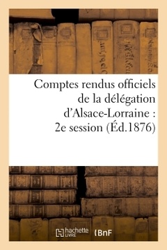 Couverture de l’ouvrage Comptes rendus officiels de la délégation d'Alsace-Lorraine : 2e session, du 17 mai au 17 juin 1876