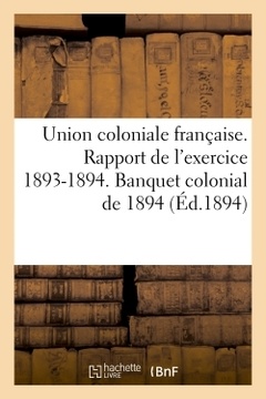 Couverture de l’ouvrage Union coloniale française. Rapport de l'exercice 1893-1894. Banquet colonial de 1894
