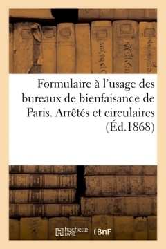 Couverture de l’ouvrage Formulaire à l'usage des bureaux de bienfaisance de Paris. Arrêtés et circulaires (Éd.1868)
