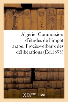Couverture de l’ouvrage Algérie. Commission d'études de l'impôt arabe. Procès-verbaux des délibérations (1re et 2e sessions)