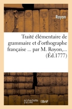Couverture de l’ouvrage Traité élémentaire de grammaire et d'orthographe française ... par M. Royon,...