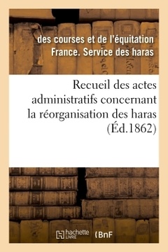 Couverture de l’ouvrage Recueil des actes administratifs concernant la réorganisation des haras. 1860-1861