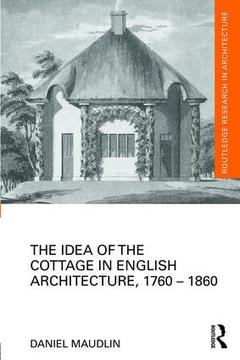 Couverture de l’ouvrage The Idea of the Cottage in English Architecture, 1760 - 1860