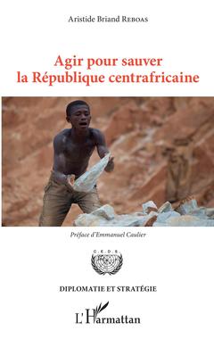 Couverture de l’ouvrage Agir pour sauver la République centrafricaine
