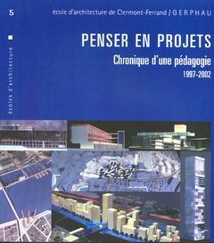 Couverture de l’ouvrage Penser en projets : chronique d'une pédagogie 1997-2002 (Ecole d'architecture de Clermont-Ferrand N° 5 / GERPHAU Aménagement et urbanisme)