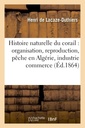 Couverture de l'ouvrage Histoire naturelle du corail : organisation, reproduction, pêche en Algérie, industrie et commerce