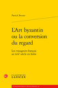 Couverture de l'ouvrage L'art byzantin ou la conversion du regard - les voyageurs francais au xixe siècl