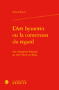 Couverture de l'ouvrage L'art byzantin ou la conversion du regard - les voyageurs francais au xixe siècl